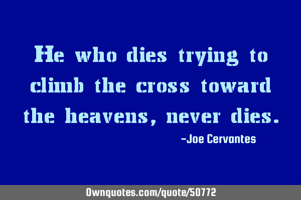 He who dies trying to climb the cross toward the heavens, never