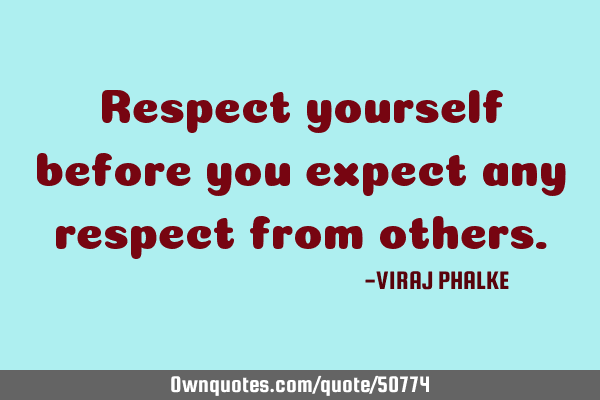Respect yourself before you expect any respect from