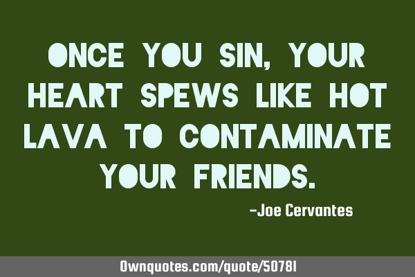 Once you sin, your heart spews like hot lava to contaminate your