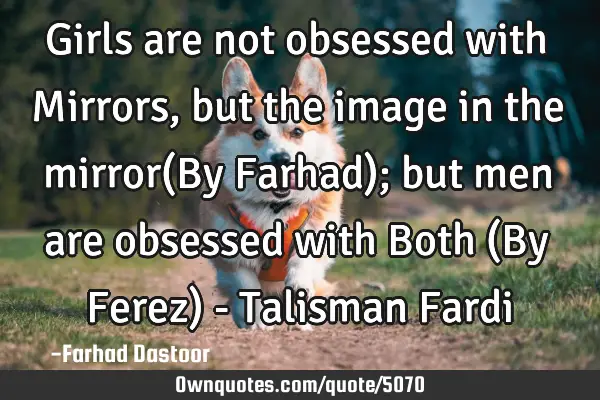 Girls are not obsessed with Mirrors, but the image in the mirror(By Farhad); but men are obsessed