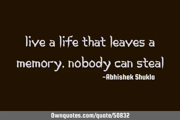Live a life that leaves a memory, nobody can