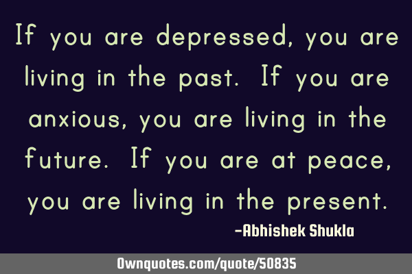 If you are depressed, you are living in the past. If you are anxious, you are living in the future.