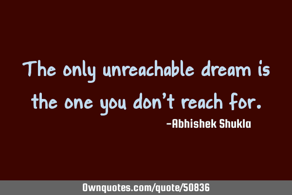 The only unreachable dream is the one you don’t reach