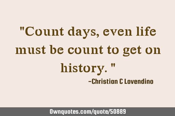 "Count days,even life must be count to get on history."