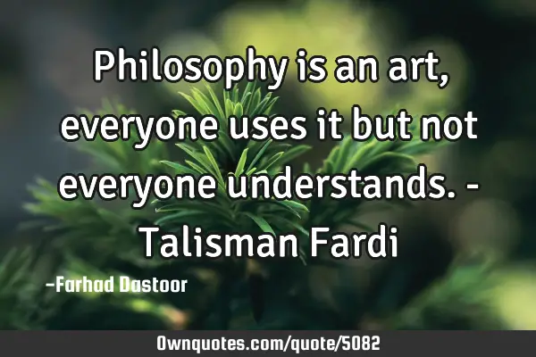 Philosophy is an art, everyone uses it but not everyone understands. - Talisman F