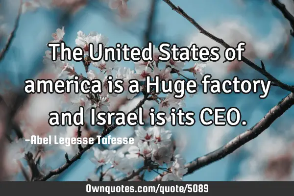 The United States of america is a Huge factory and Israel is its CEO
