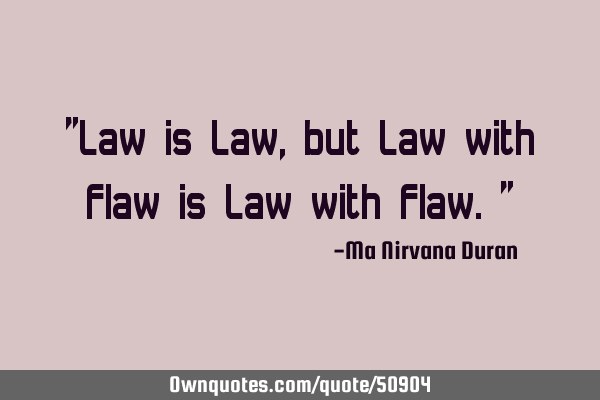 "Law is Law, but Law with Flaw is Law with Flaw."
