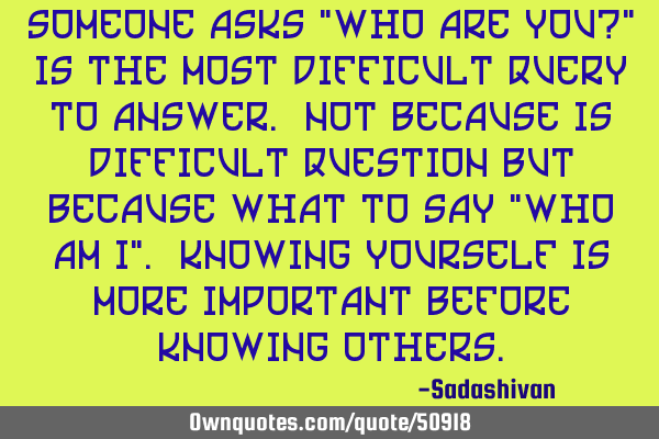 Someone asks "who are you?" Is the most difficult query to answer. Not because is difficult