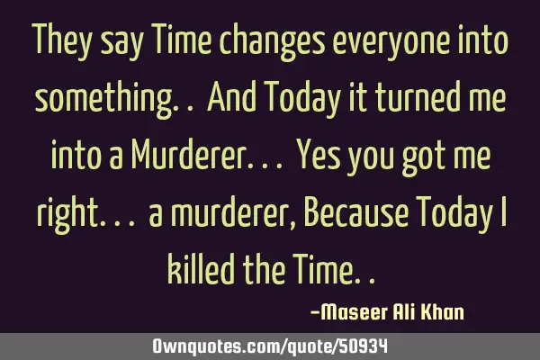 They say Time changes everyone into something.. And Today it turned me into a Murderer... Yes you