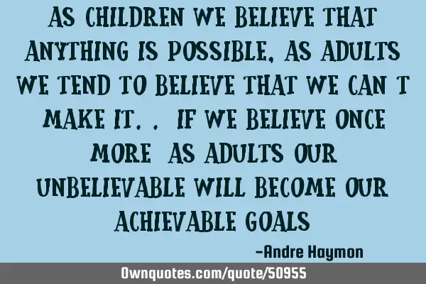 As children we believe that anything is possible, as adults we tend to believe that we can