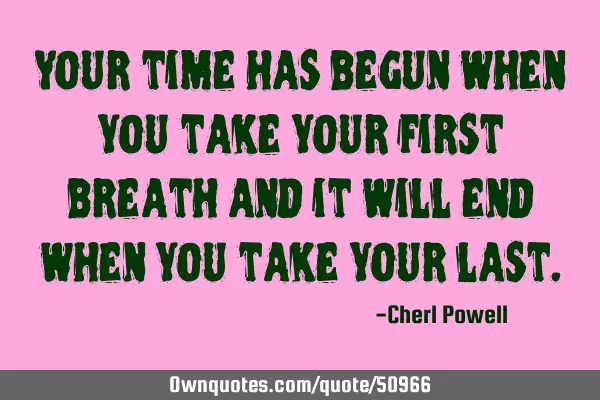 Your time has begun when you take your first breath and it will end when you take your