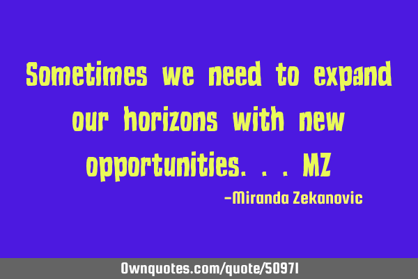 Sometimes we need to expand our horizons with new opportunities...MZ