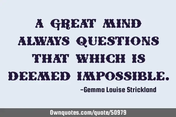A great mind always questions that which is deemed