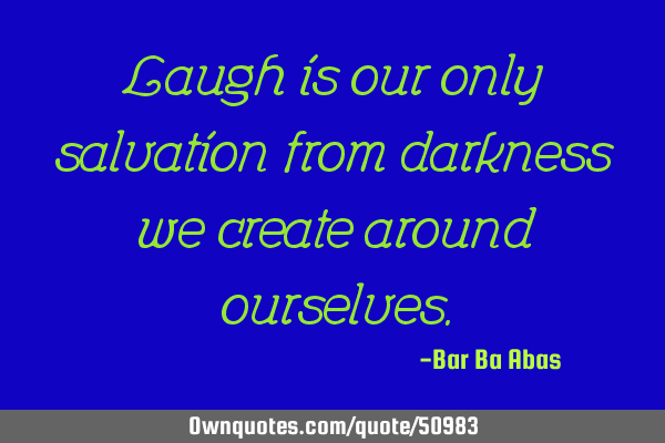 Laugh is our only salvation from darkness we create around