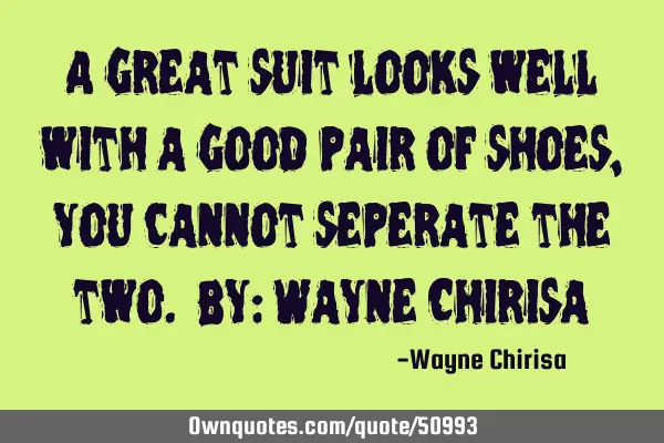 A great suit looks well with a good pair of shoes, you cannot seperate the two. By: Wayne C