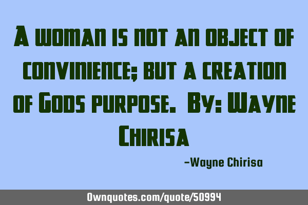 A woman is not an object of convinience; but a creation of Gods purpose. By: Wayne C