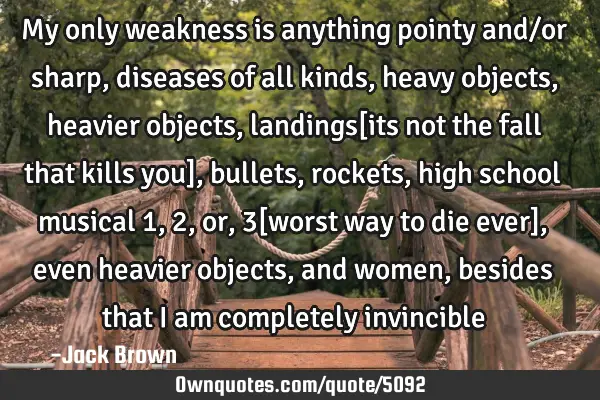 My only weakness is anything pointy and/or sharp, diseases of all kinds, heavy objects, heavier
