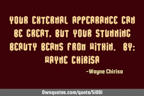 Your external appearance can be great, but your stunning beauty beams from within. By: Wayne C