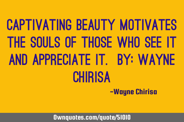 Captivating beauty motivates the souls of those who see it and appreciate it. By: Wayne C
