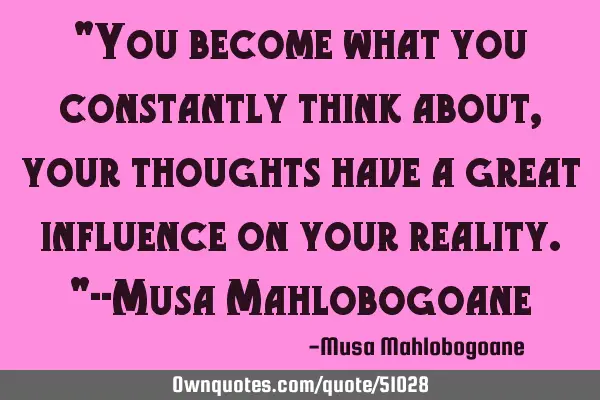 "You become what you constantly think about, your thoughts have a great influence on your reality."-
