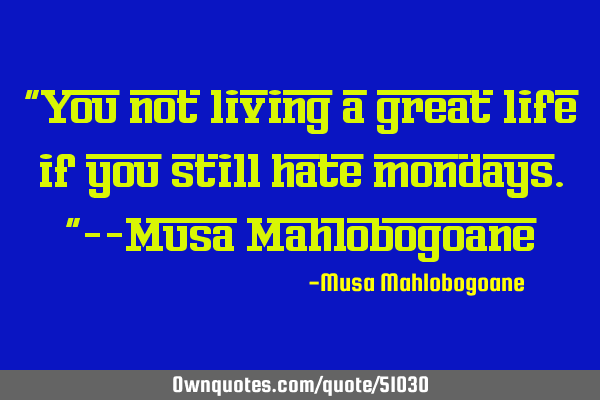 "You not living a great life if you still hate mondays."--Musa M