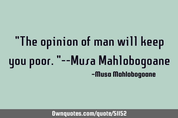 "The opinion of man will keep you poor."--Musa M