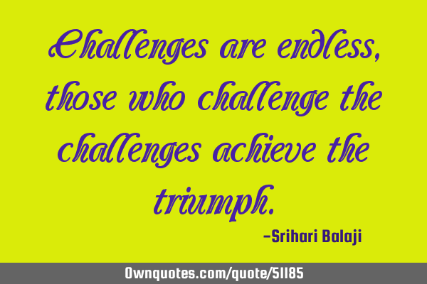 Challenges are endless, those who challenge the challenges achieve the