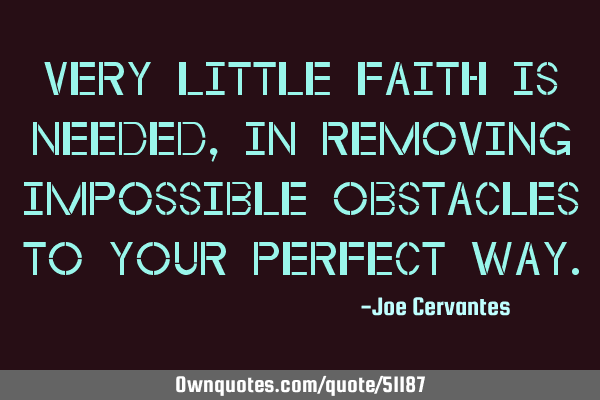 Very little faith is needed, in removing impossible obstacles to your perfect