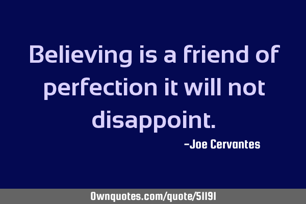 Believing is a friend of perfection it will not