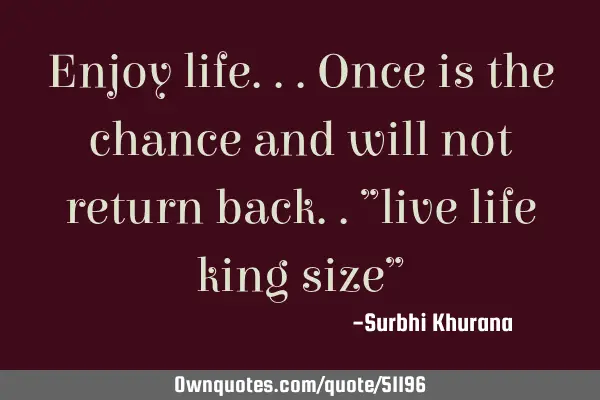 Enjoy life...once is the chance and will not return back..”live life king size”
