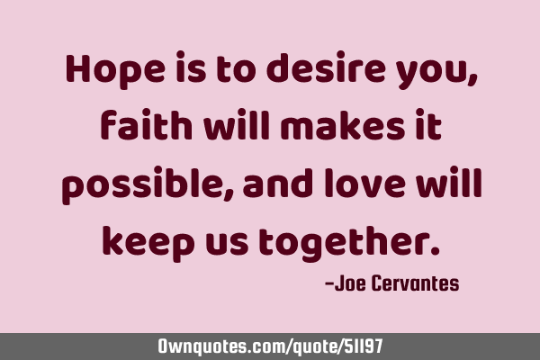 Hope is to desire you, faith will makes it possible, and love will keep us