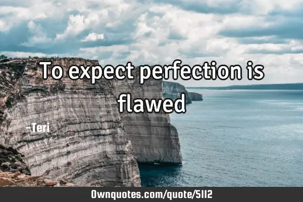 To expect perfection is