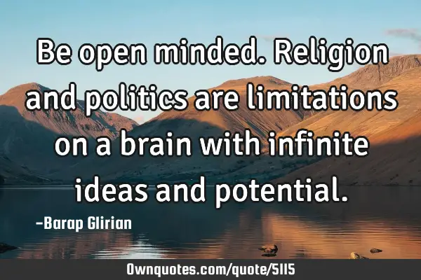 Be open minded. Religion and politics are limitations on a brain with infinite ideas and