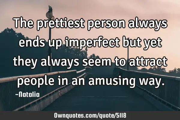 The prettiest person always ends up imperfect but yet they always seem to attract people in an