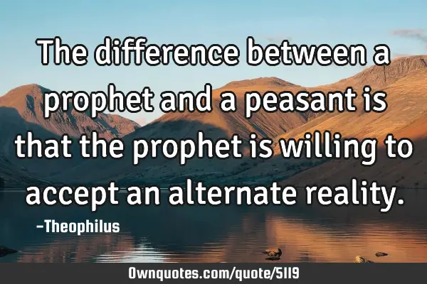 The difference between a prophet and a peasant is that the prophet is willing to accept an