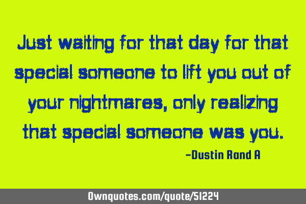 Just waiting for that day for that special someone to lift you out of your nightmares, only