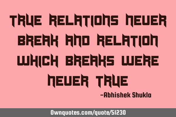 True Relations never break and relation which breaks were never
