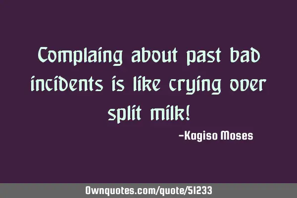 Complaing about past bad incidents is like crying over split milk!