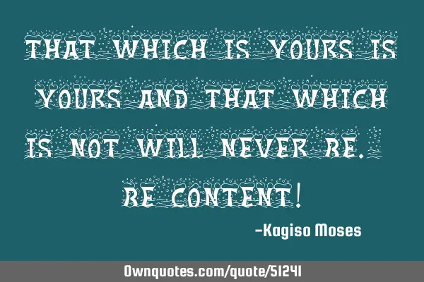 That which is yours is yours and that which is not will never be. Be content!