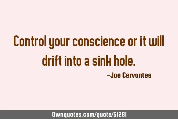 Control your conscience or it will drift into a sink