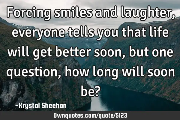Forcing smiles and laughter, everyone tells you that life will get better soon, but one question,