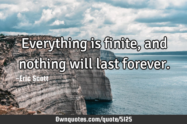 Everything is finite, and nothing will last