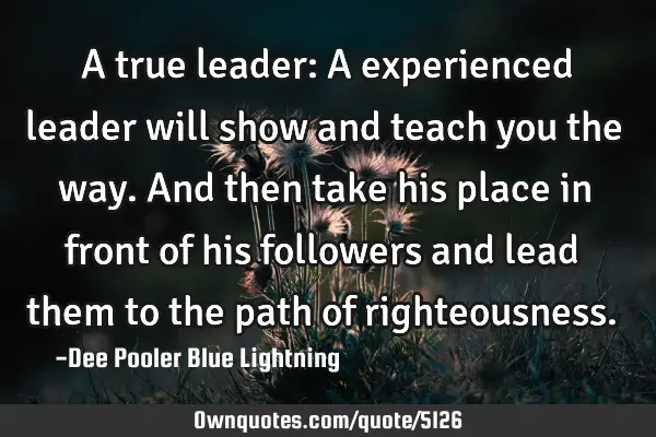 A true leader: A experienced leader will show and teach you the way. And then take his place in