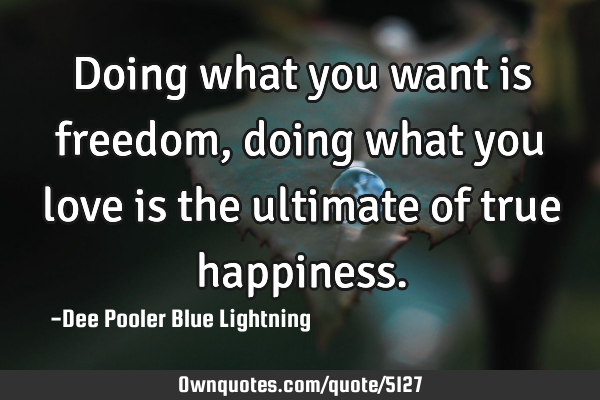 Doing what you want is freedom, doing what you love is the ultimate of true