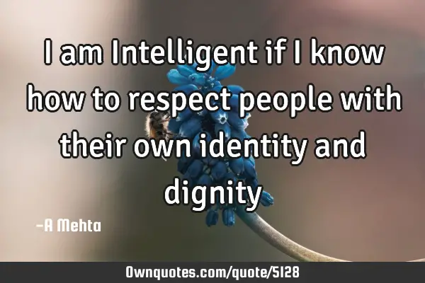 I am Intelligent if I know how to respect people with their own identity and