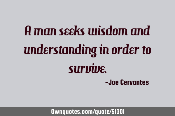 A man seeks wisdom and understanding in order to