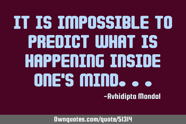 It is impossible to predict what is happening inside one