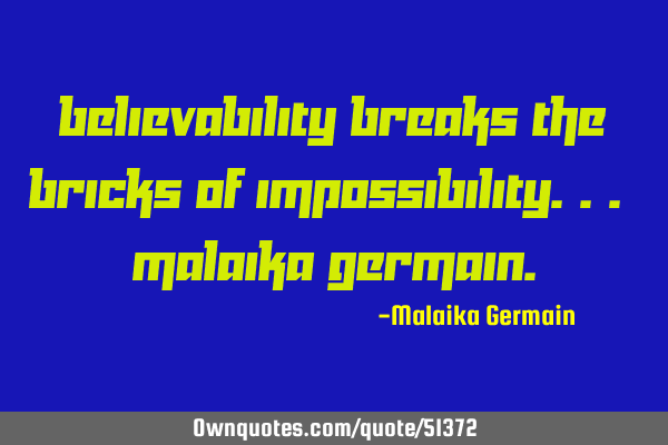 Believability breaks the bricks of impossibility... Malaika G
