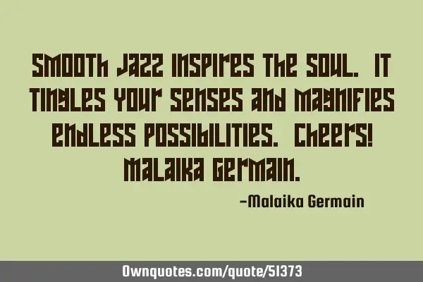 Smooth jazz inspires the soul. It tingles your senses and magnifies endless possibilities. Cheers! M