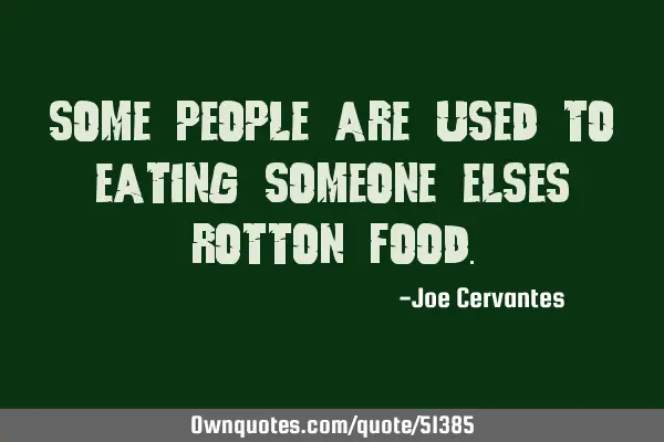 Some people are used to eating someone elses rotton